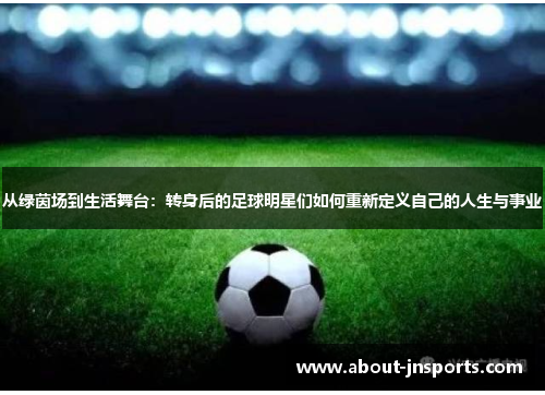 从绿茵场到生活舞台：转身后的足球明星们如何重新定义自己的人生与事业