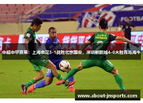 中超中甲赛果：上海申花3-1战胜北京国安，深圳新鹏城4-0大胜青岛海牛